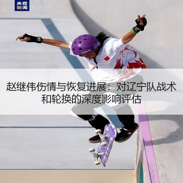 赵继伟伤情与恢复进展:对辽宁队战术和轮换的深度影响评估